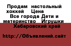 Продам  настольный хоккей  › Цена ­ 2 000 - Все города Дети и материнство » Игрушки   . Хабаровский край